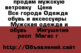 продам мужскую ветровку › Цена ­ 2 500 - Все города Одежда, обувь и аксессуары » Мужская одежда и обувь   . Ингушетия респ.,Магас г.